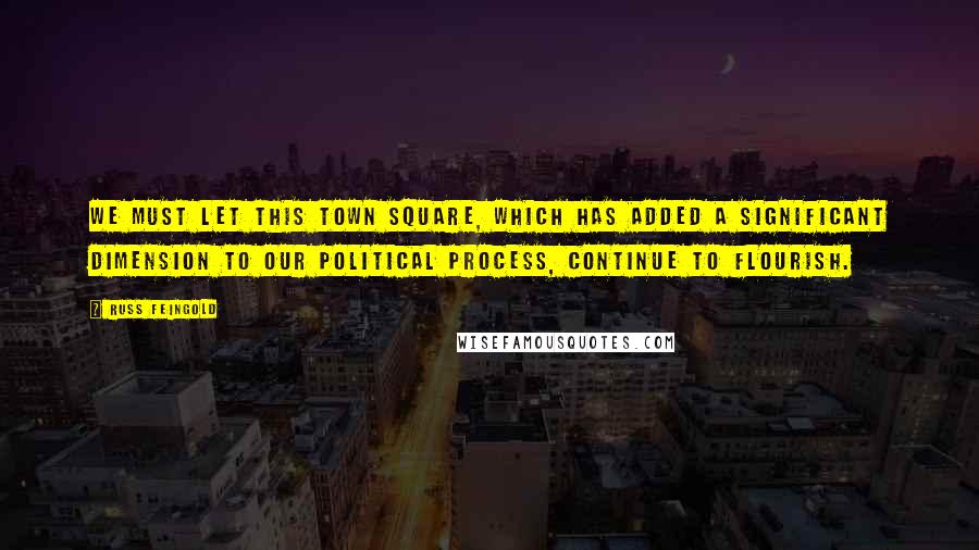 Russ Feingold Quotes: We must let this town square, which has added a significant dimension to our political process, continue to flourish.