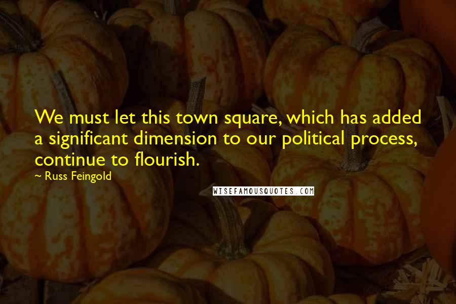 Russ Feingold Quotes: We must let this town square, which has added a significant dimension to our political process, continue to flourish.