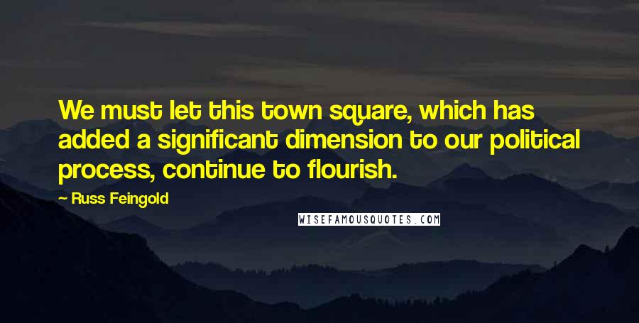 Russ Feingold Quotes: We must let this town square, which has added a significant dimension to our political process, continue to flourish.