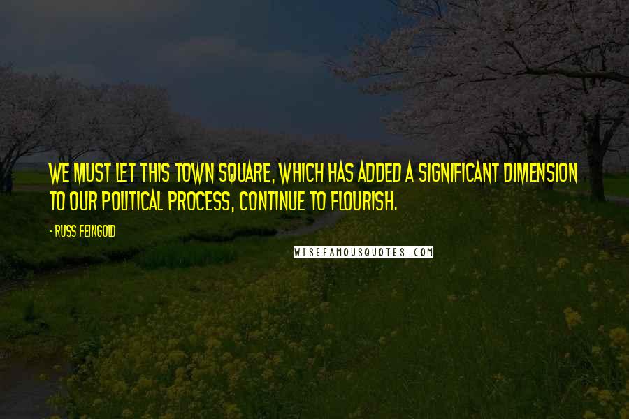 Russ Feingold Quotes: We must let this town square, which has added a significant dimension to our political process, continue to flourish.