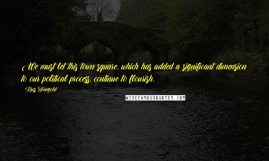 Russ Feingold Quotes: We must let this town square, which has added a significant dimension to our political process, continue to flourish.