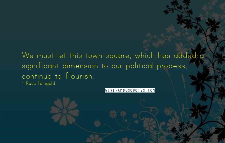 Russ Feingold Quotes: We must let this town square, which has added a significant dimension to our political process, continue to flourish.