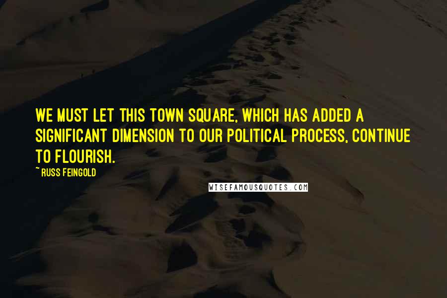 Russ Feingold Quotes: We must let this town square, which has added a significant dimension to our political process, continue to flourish.