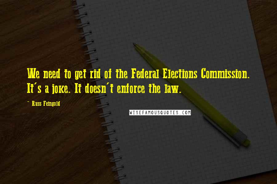 Russ Feingold Quotes: We need to get rid of the Federal Elections Commission. It's a joke. It doesn't enforce the law.