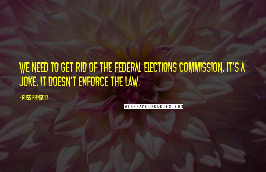 Russ Feingold Quotes: We need to get rid of the Federal Elections Commission. It's a joke. It doesn't enforce the law.