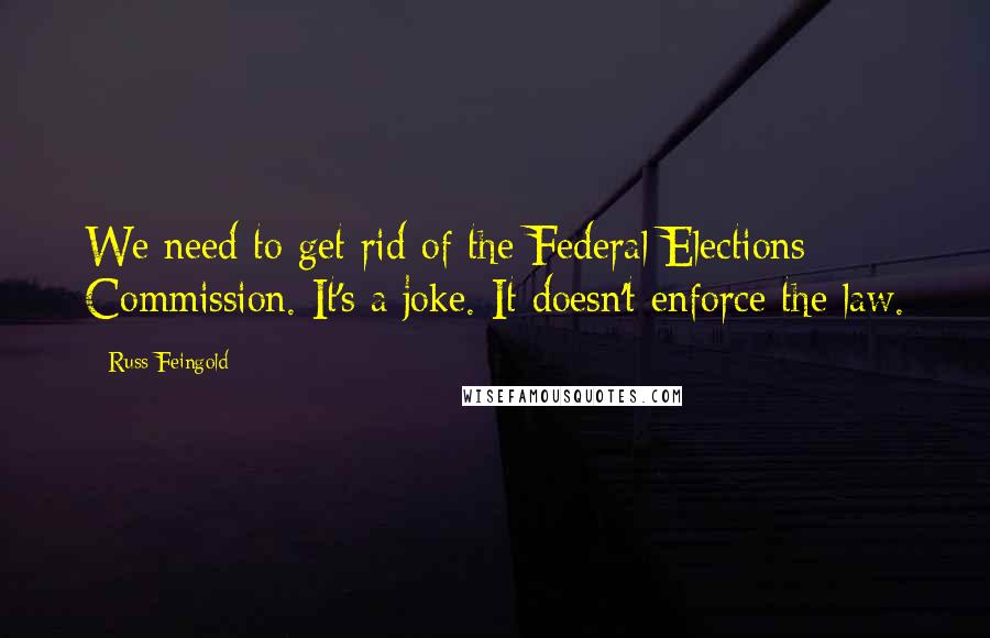 Russ Feingold Quotes: We need to get rid of the Federal Elections Commission. It's a joke. It doesn't enforce the law.