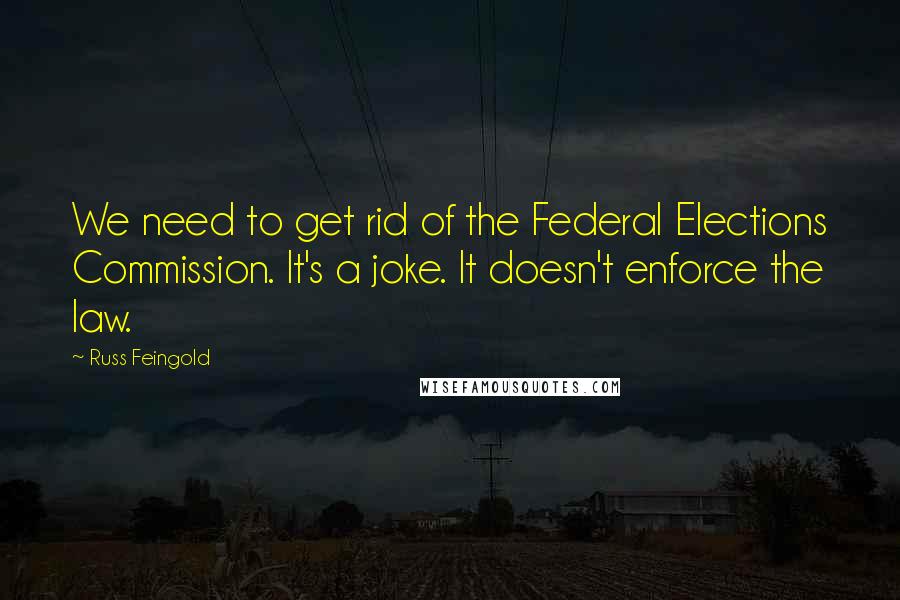 Russ Feingold Quotes: We need to get rid of the Federal Elections Commission. It's a joke. It doesn't enforce the law.