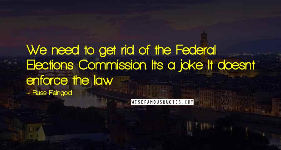 Russ Feingold Quotes: We need to get rid of the Federal Elections Commission. It's a joke. It doesn't enforce the law.