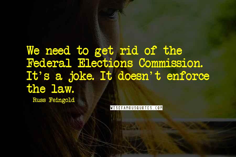 Russ Feingold Quotes: We need to get rid of the Federal Elections Commission. It's a joke. It doesn't enforce the law.