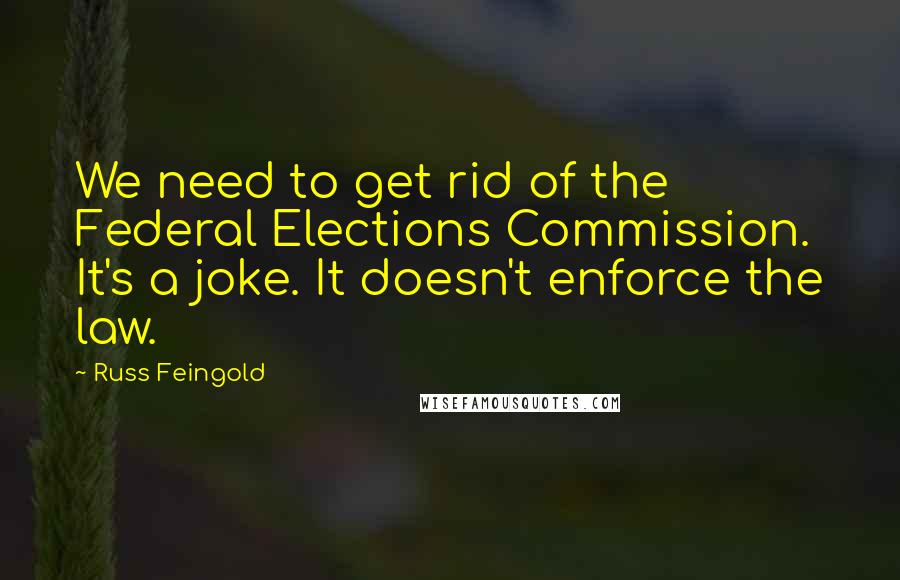 Russ Feingold Quotes: We need to get rid of the Federal Elections Commission. It's a joke. It doesn't enforce the law.