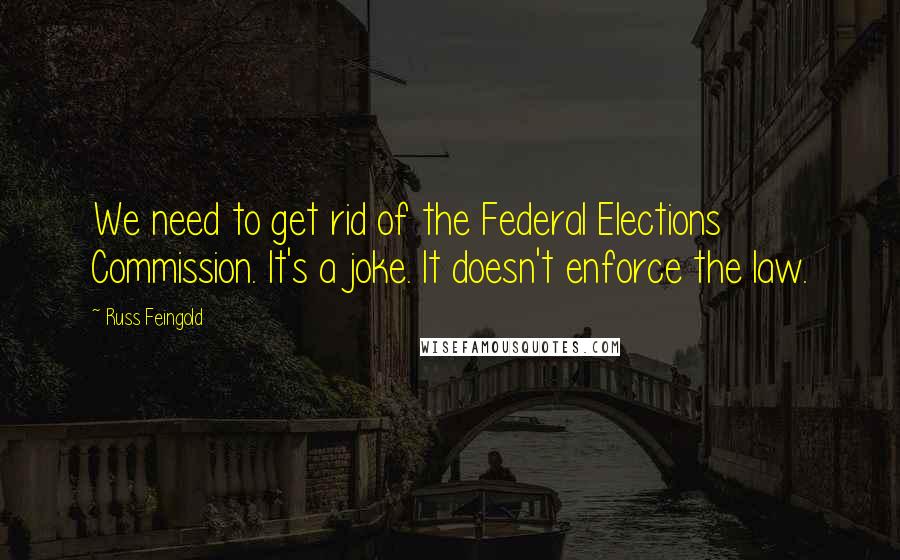 Russ Feingold Quotes: We need to get rid of the Federal Elections Commission. It's a joke. It doesn't enforce the law.