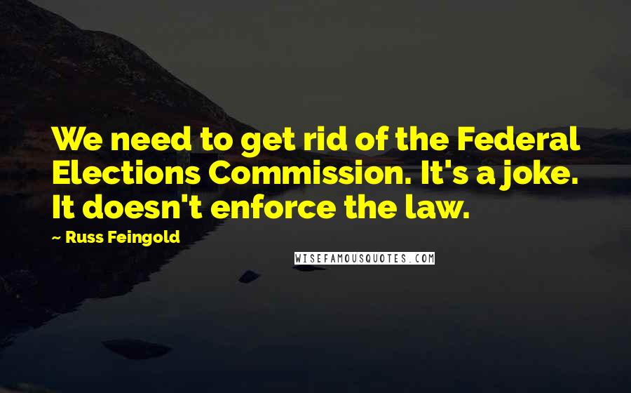 Russ Feingold Quotes: We need to get rid of the Federal Elections Commission. It's a joke. It doesn't enforce the law.