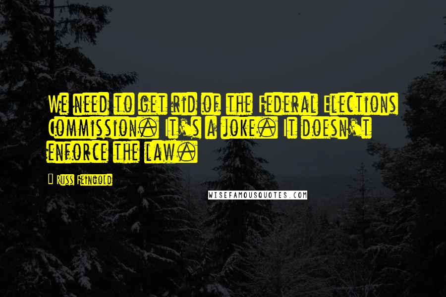 Russ Feingold Quotes: We need to get rid of the Federal Elections Commission. It's a joke. It doesn't enforce the law.