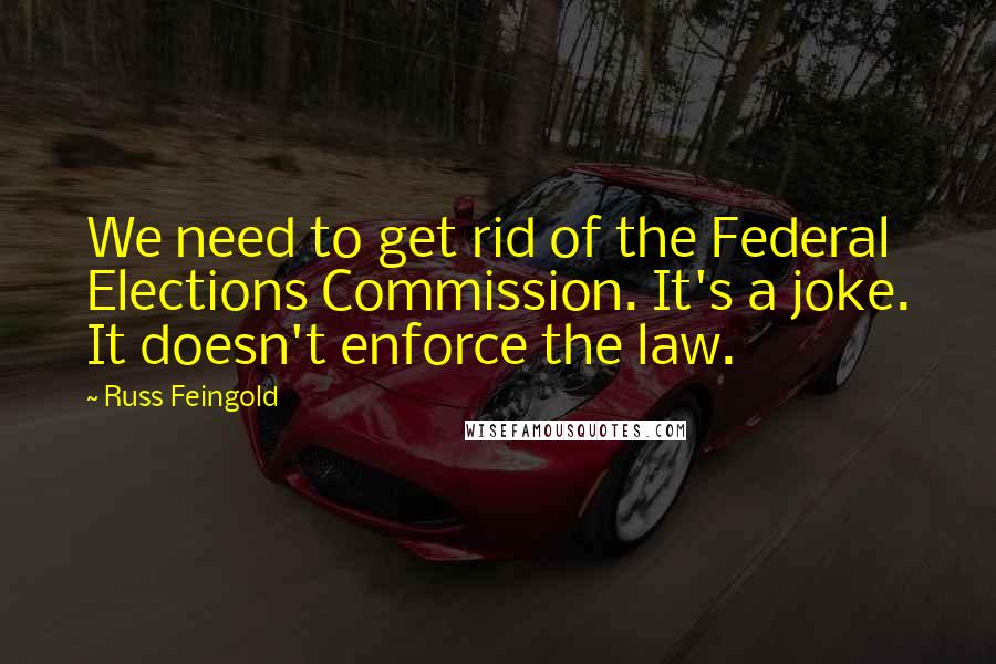 Russ Feingold Quotes: We need to get rid of the Federal Elections Commission. It's a joke. It doesn't enforce the law.