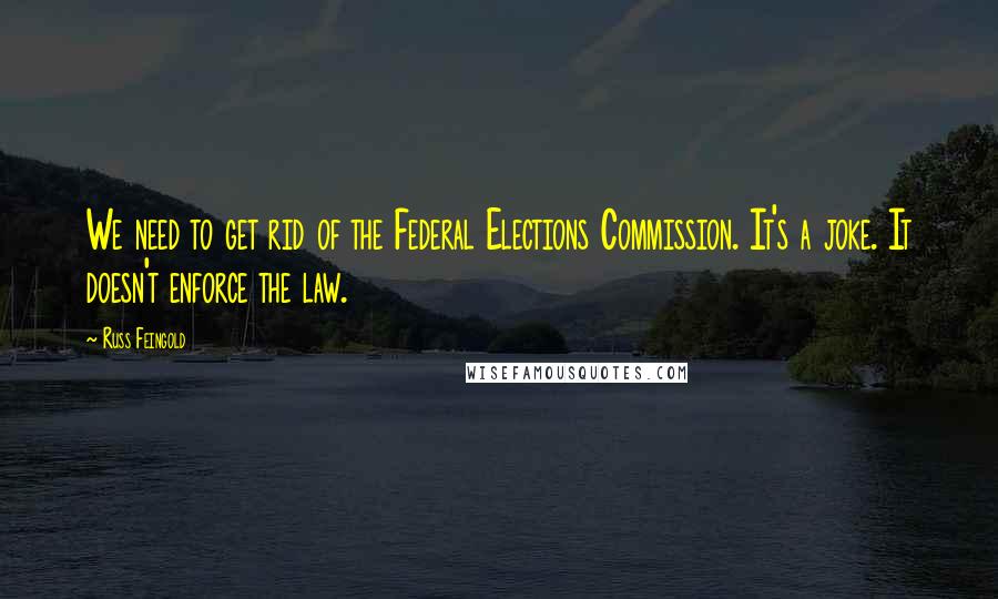 Russ Feingold Quotes: We need to get rid of the Federal Elections Commission. It's a joke. It doesn't enforce the law.