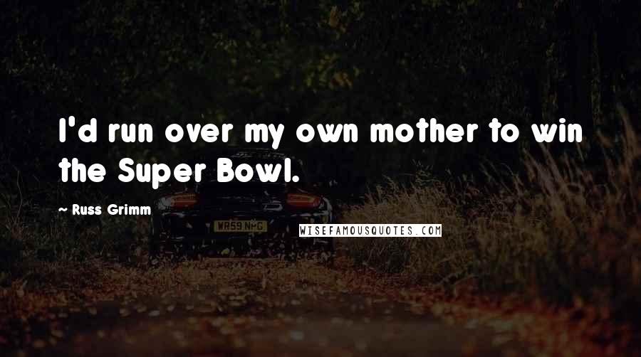 Russ Grimm Quotes: I'd run over my own mother to win the Super Bowl.