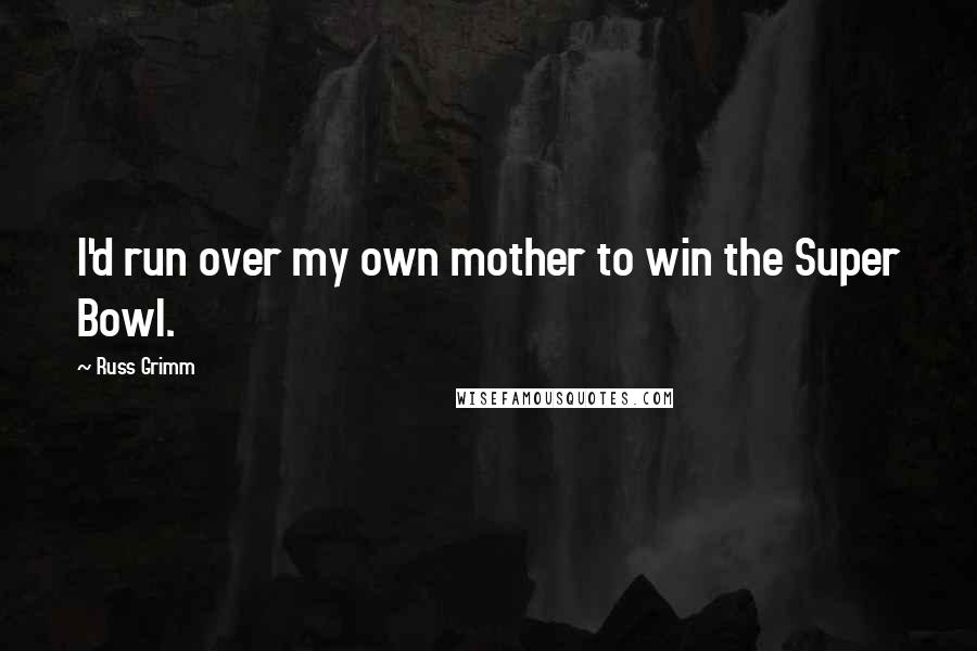 Russ Grimm Quotes: I'd run over my own mother to win the Super Bowl.