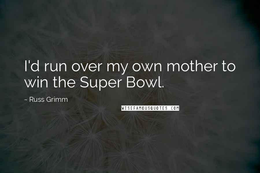 Russ Grimm Quotes: I'd run over my own mother to win the Super Bowl.