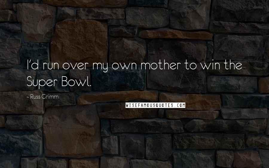 Russ Grimm Quotes: I'd run over my own mother to win the Super Bowl.