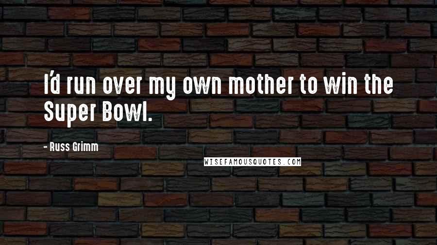 Russ Grimm Quotes: I'd run over my own mother to win the Super Bowl.