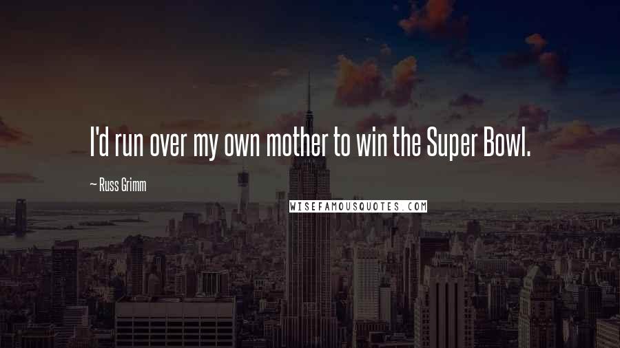 Russ Grimm Quotes: I'd run over my own mother to win the Super Bowl.