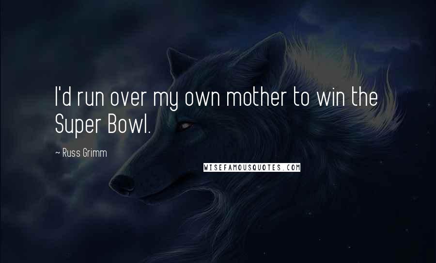 Russ Grimm Quotes: I'd run over my own mother to win the Super Bowl.