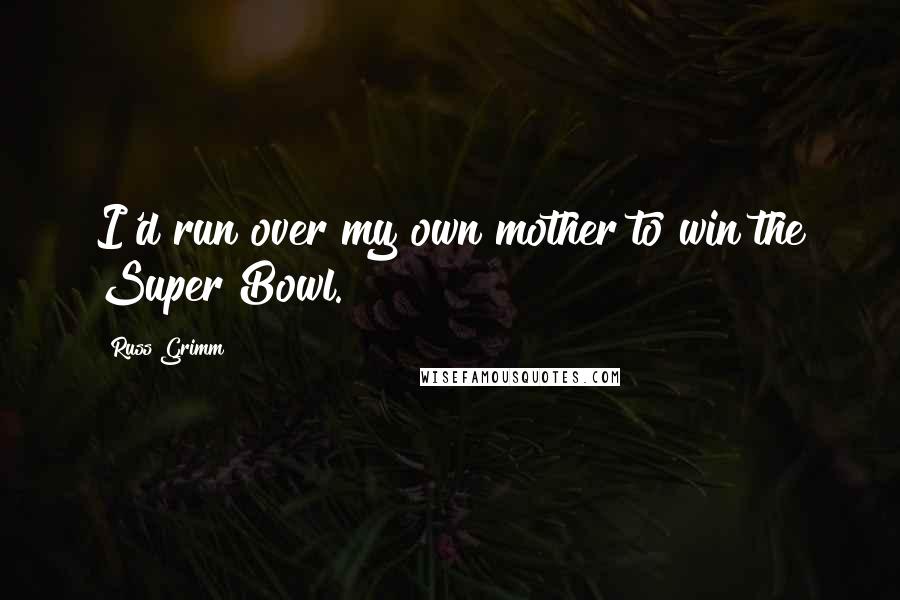 Russ Grimm Quotes: I'd run over my own mother to win the Super Bowl.