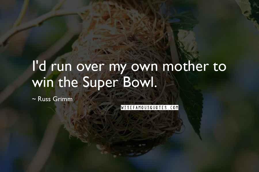 Russ Grimm Quotes: I'd run over my own mother to win the Super Bowl.