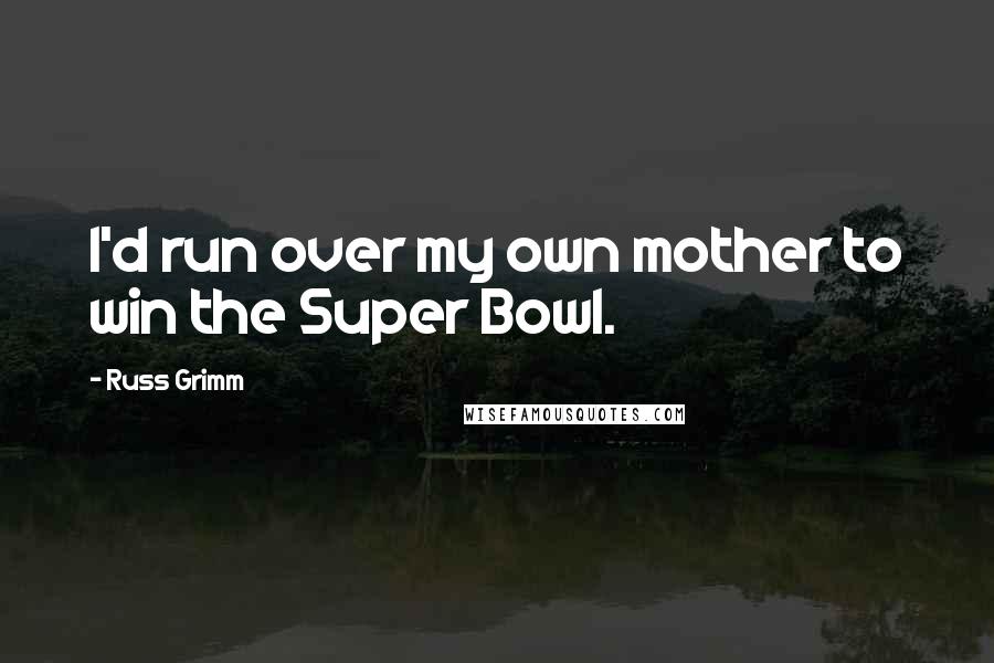 Russ Grimm Quotes: I'd run over my own mother to win the Super Bowl.