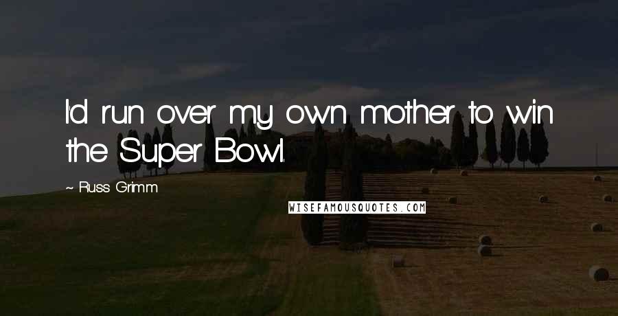 Russ Grimm Quotes: I'd run over my own mother to win the Super Bowl.