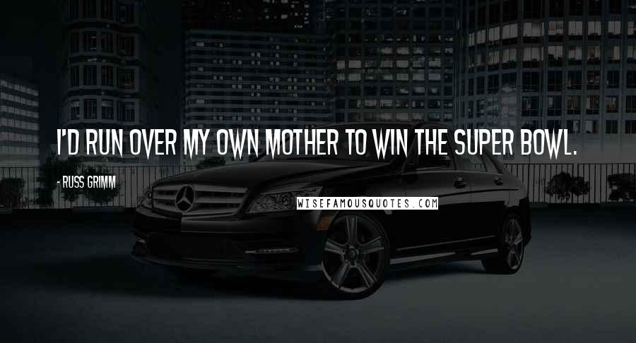 Russ Grimm Quotes: I'd run over my own mother to win the Super Bowl.