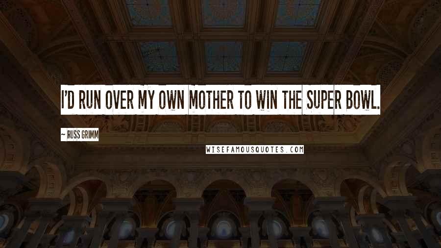 Russ Grimm Quotes: I'd run over my own mother to win the Super Bowl.