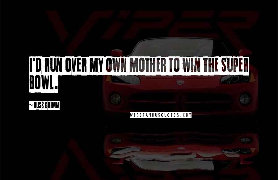 Russ Grimm Quotes: I'd run over my own mother to win the Super Bowl.