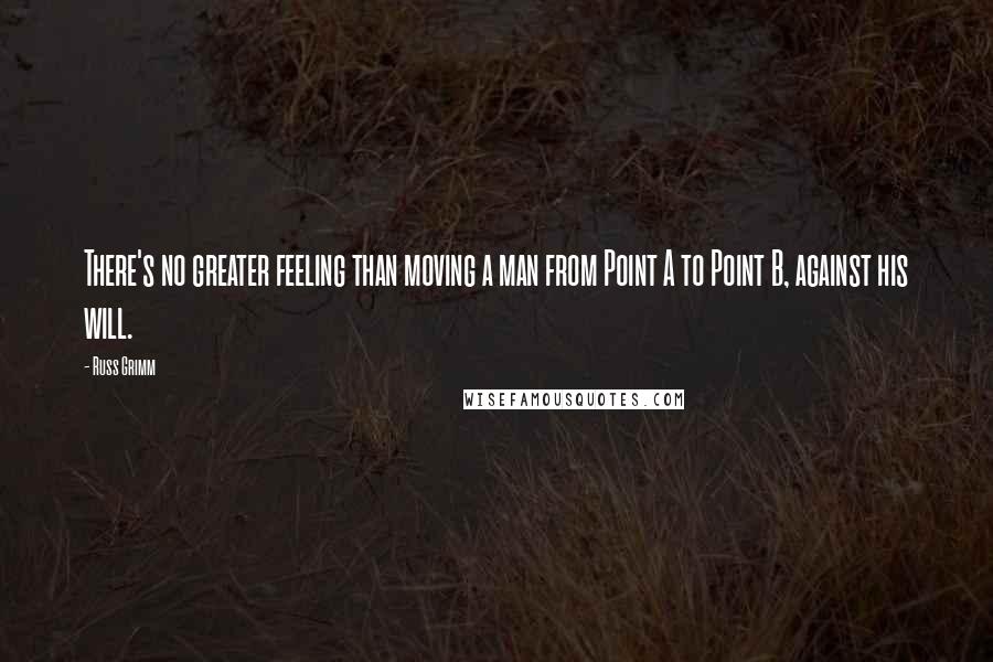 Russ Grimm Quotes: There's no greater feeling than moving a man from Point A to Point B, against his will.