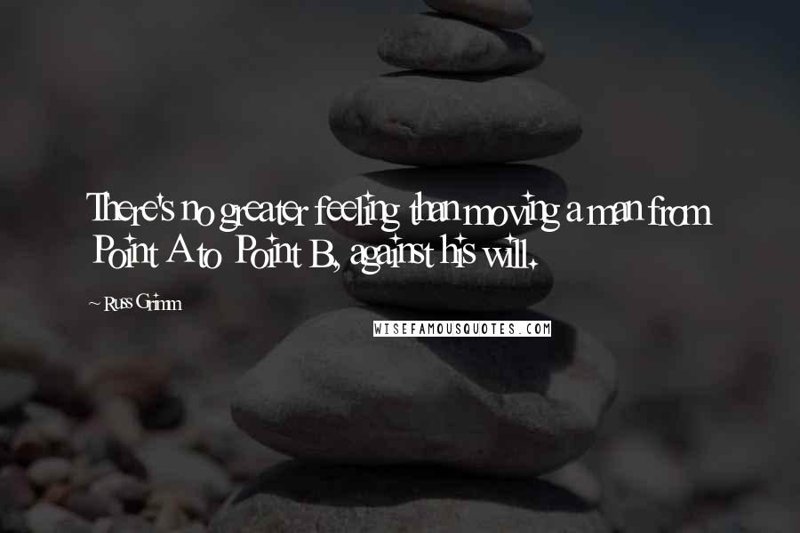 Russ Grimm Quotes: There's no greater feeling than moving a man from Point A to Point B, against his will.