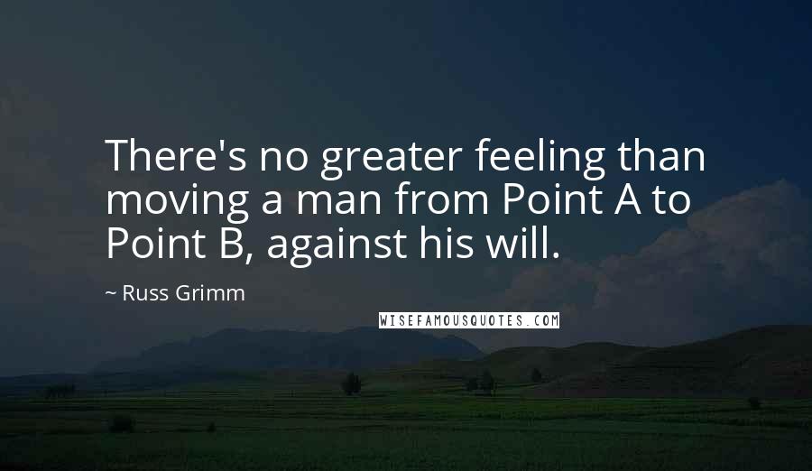 Russ Grimm Quotes: There's no greater feeling than moving a man from Point A to Point B, against his will.