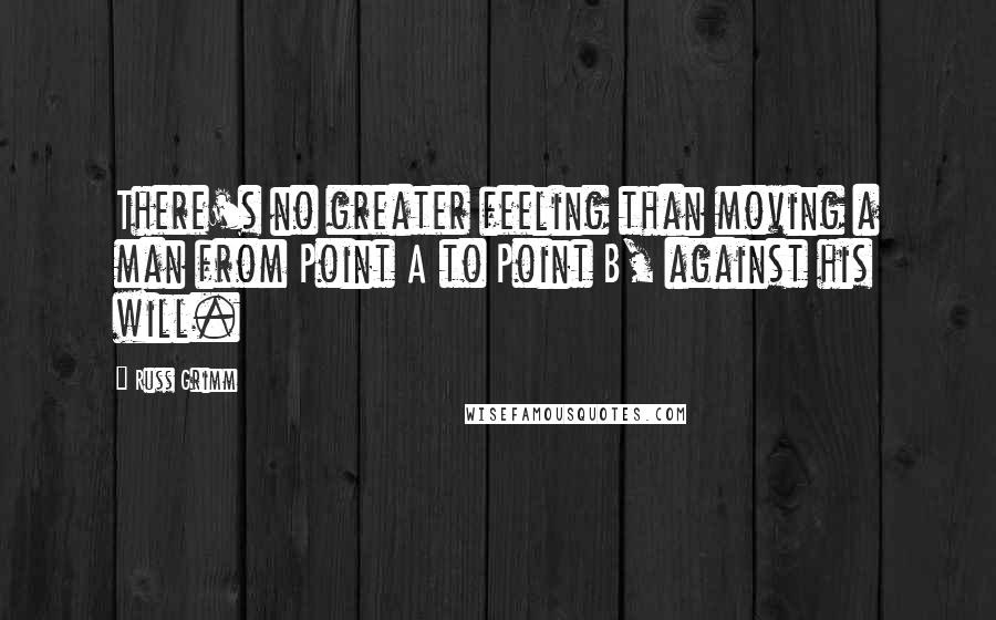 Russ Grimm Quotes: There's no greater feeling than moving a man from Point A to Point B, against his will.