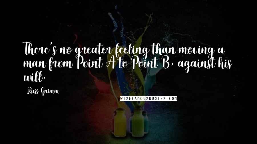 Russ Grimm Quotes: There's no greater feeling than moving a man from Point A to Point B, against his will.