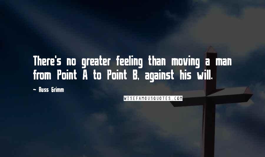 Russ Grimm Quotes: There's no greater feeling than moving a man from Point A to Point B, against his will.