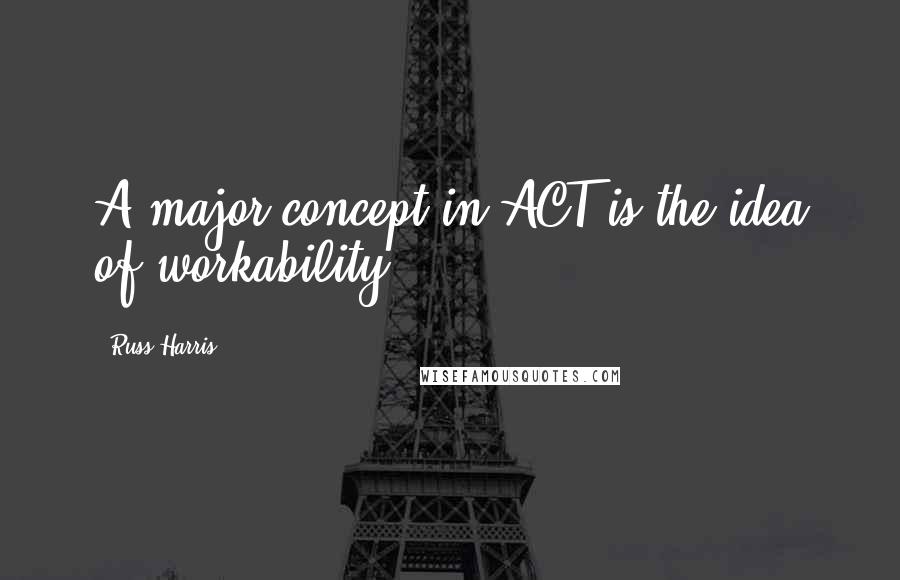 Russ Harris Quotes: A major concept in ACT is the idea of workability.
