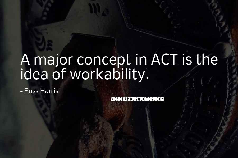 Russ Harris Quotes: A major concept in ACT is the idea of workability.