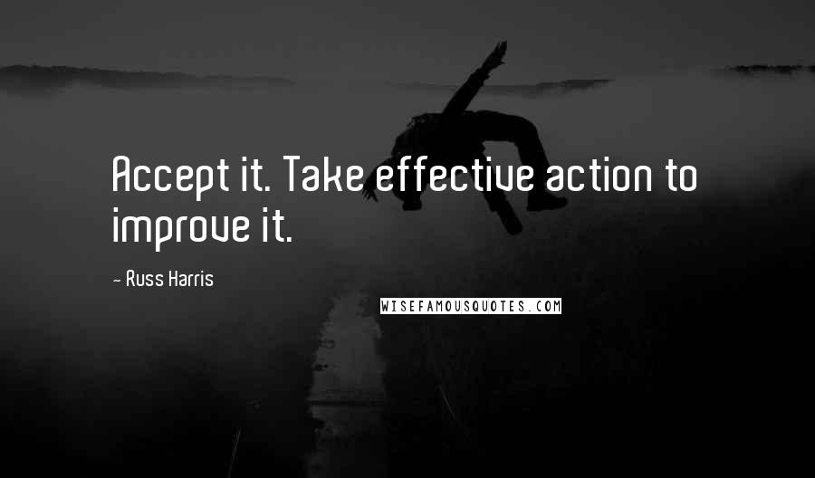 Russ Harris Quotes: Accept it. Take effective action to improve it.