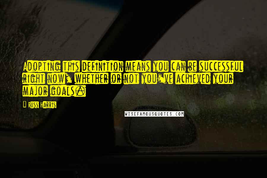 Russ Harris Quotes: Adopting this definition means you can be successful right now, whether or not you've achieved your major goals.