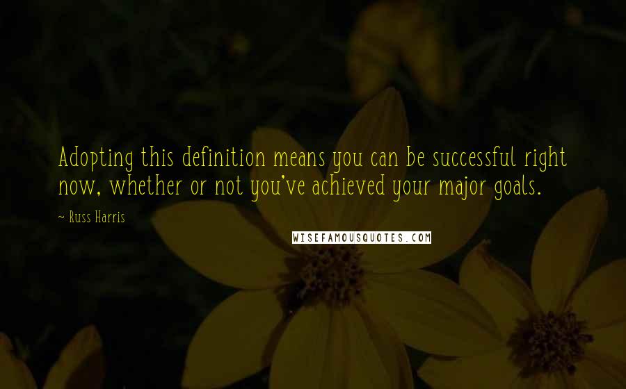 Russ Harris Quotes: Adopting this definition means you can be successful right now, whether or not you've achieved your major goals.