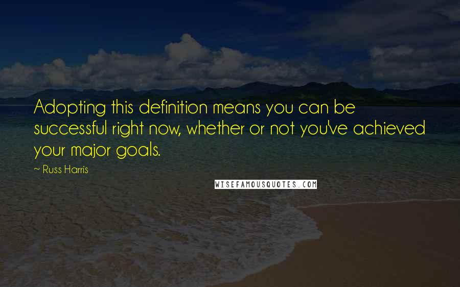 Russ Harris Quotes: Adopting this definition means you can be successful right now, whether or not you've achieved your major goals.