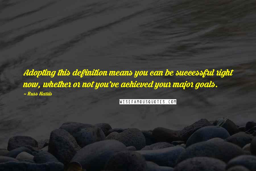 Russ Harris Quotes: Adopting this definition means you can be successful right now, whether or not you've achieved your major goals.