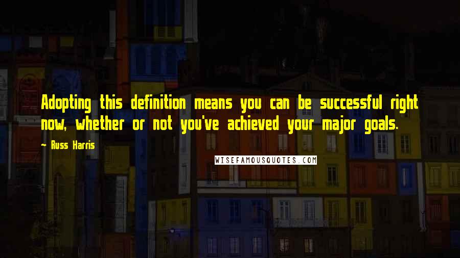 Russ Harris Quotes: Adopting this definition means you can be successful right now, whether or not you've achieved your major goals.