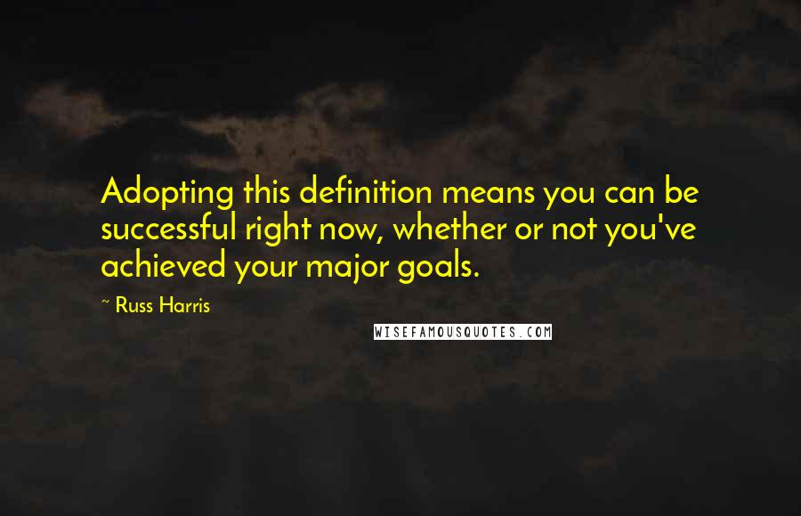 Russ Harris Quotes: Adopting this definition means you can be successful right now, whether or not you've achieved your major goals.