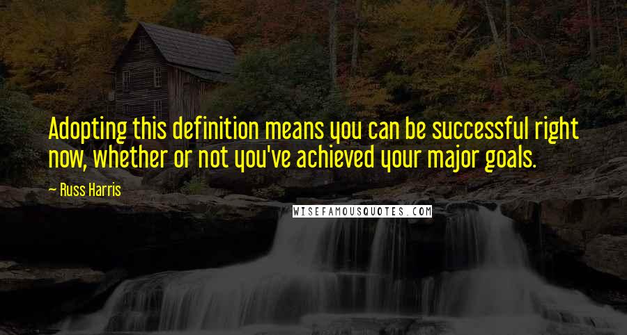 Russ Harris Quotes: Adopting this definition means you can be successful right now, whether or not you've achieved your major goals.