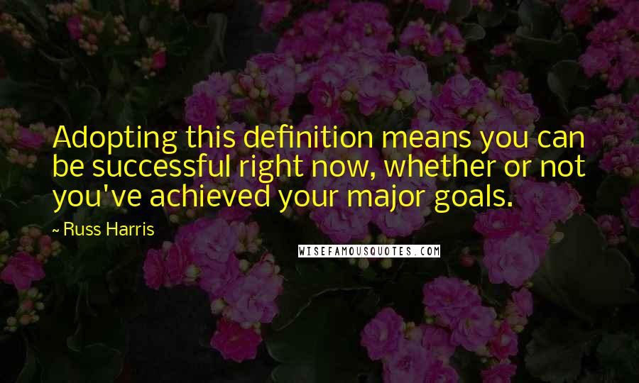 Russ Harris Quotes: Adopting this definition means you can be successful right now, whether or not you've achieved your major goals.